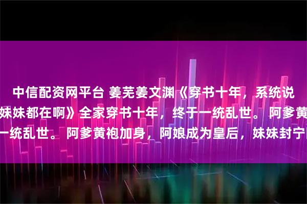 中信配资网平台 姜芜姜文渊《穿书十年，系统说我家有人死了，可爹娘妹妹都在啊》全家穿书十年，终于一统乱世。 阿爹黄袍加身，阿娘成为皇后，妹妹封宁国公主。