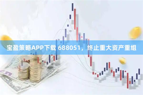 宝盈策略APP下载 688051，终止重大资产重组